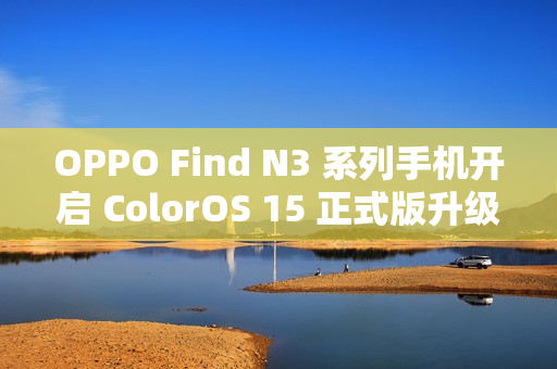 OPPO Find N3 系列手机开启 ColorOS 15 正式版升级