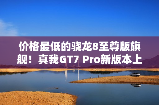 价格最低的骁龙8至尊版旗舰！真我GT7 Pro新版本上架：3699元起