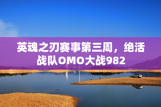 英魂之刃赛事第三周，绝活战队OMO大战982
