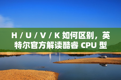 H / U / V / K 如何区别，英特尔官方解读酷睿 CPU 型号后缀含义