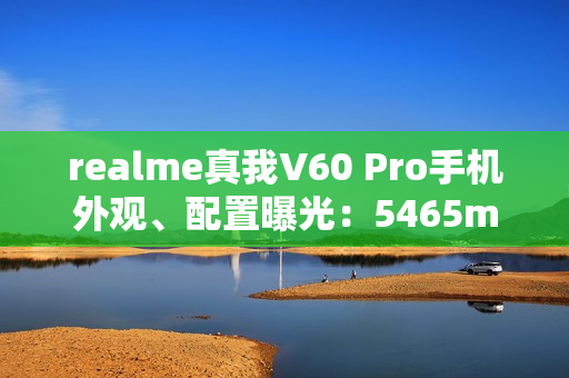 realme真我V60 Pro手机外观、配置曝光:5465mAh电池,6.67英寸LCD屏 realme真我V60 Pro手机外观、配置曝光:5465mAh电池,6.67英寸LCD屏