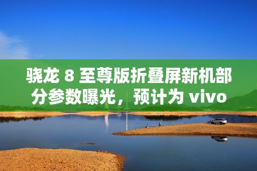 骁龙 8 至尊版折叠屏新机部分参数曝光，预计为 vivo X Fold 4 系列