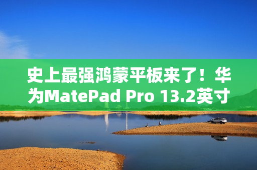 史上最强鸿蒙平板来了!华为MatePad Pro 13.2英寸宣布11月26日发布 史上最强鸿蒙平板来了!华为MatePad Pro 13.2英寸宣布11月26日发布