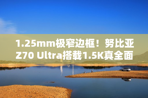 1.25mm极窄边框！努比亚Z70 Ultra搭载1.5K真全面无孔屏