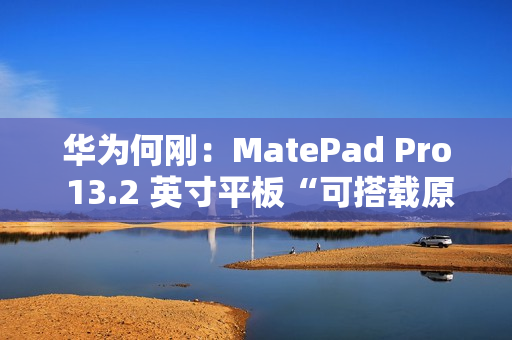 华为何刚:MatePad Pro 13.2 英寸平板“可搭载原生鸿蒙”,11 月 26 日发布 华为何刚:MatePad Pro 13.2 英寸平板“可搭载原生鸿蒙”,11 月 26 日发布
