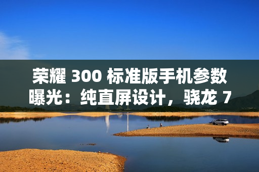 荣耀 300 标准版手机参数曝光：纯直屏设计，骁龙 7 处理器