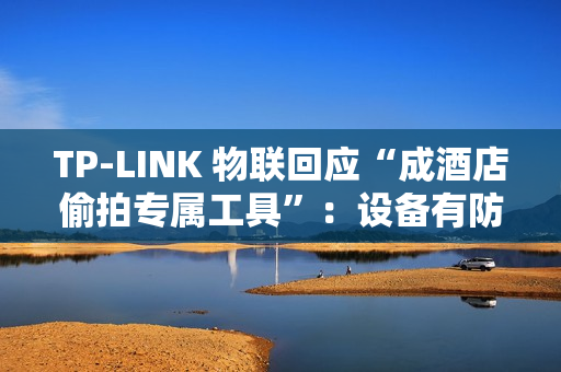 TP-LINK 物联回应“成酒店偷拍专属工具”：设备有防火墙，遇非法监控建议报警