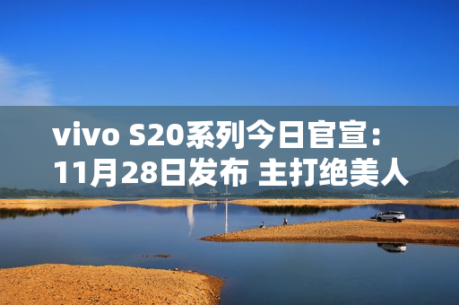 vivo S20系列今日官宣： 11月28日发布 主打绝美人像