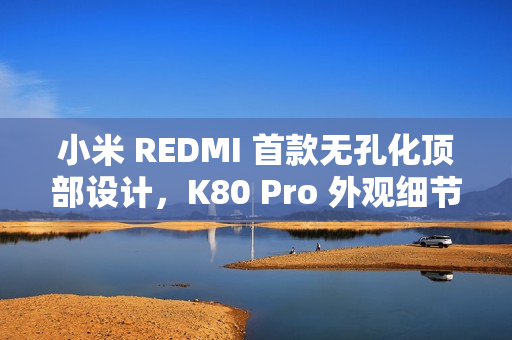 小米 REDMI 首款无孔化顶部设计，K80 Pro 外观细节公布