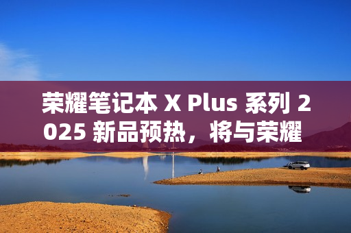 荣耀笔记本 X Plus 系列 2025 新品预热，将与荣耀 300 系列手机同台发布