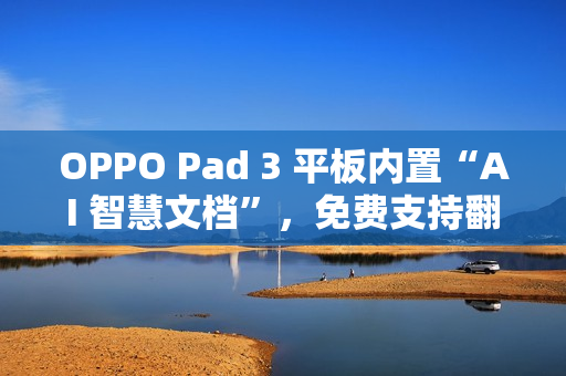 OPPO Pad 3 平板内置“AI 智慧文档”，免费支持翻译、摘要、转格式等功能