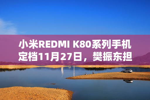 小米REDMI K80系列手机定档11月27日，樊振东担任品牌冠军大使