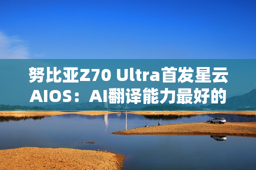 努比亚Z70 Ultra首发星云AIOS：AI翻译能力最好的旗舰手机