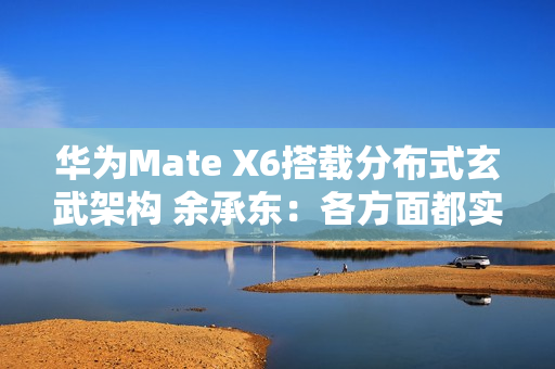 华为Mate X6搭载分布式玄武架构 余承东:各方面都实现飞跃 华为Mate X6搭载分布式玄武架构 余承东:各方面都实现飞跃