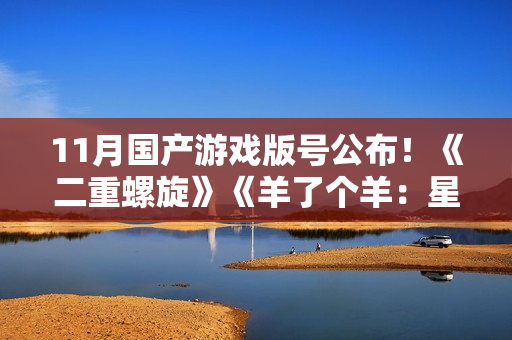 11月国产游戏版号公布！《二重螺旋》《羊了个羊：星球》过审