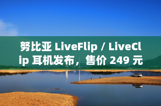 努比亚 LiveFlip / LiveClip 耳机发布，售价 249 元 / 179 元