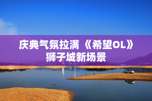 庆典气氛拉满 《希望OL》狮子城新场景