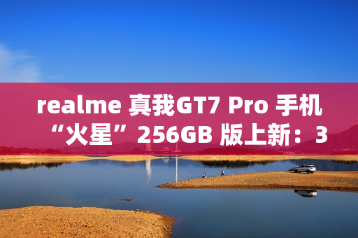 realme 真我GT7 Pro 手机“火星”256GB 版上新：3699 元起，今日 10 点开售