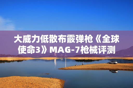大威力低散布霰弹枪《全球使命3》MAG-7枪械评测 大威力低散布霰弹枪《全球使命3》MAG-7枪械评测