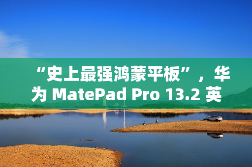 “史上最强鸿蒙平板”，华为 MatePad Pro 13.2 英寸 11 月 26 日发布