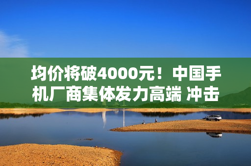 均价将破4000元！中国手机厂商集体发力高端 冲击苹果