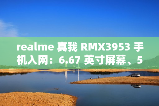 realme 真我 RMX3953 手机入网：6.67 英寸屏幕、5465mAh 电池，最高 12GB+1TB