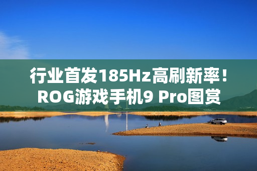 行业首发185Hz高刷新率！ROG游戏手机9 Pro图赏