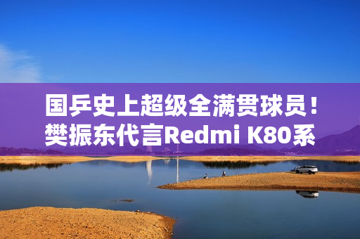国乒史上超级全满贯球员！樊振东代言Redmi K80系列