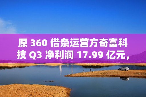 原 360 借条运营方奇富科技 Q3 净利润 17.99 亿元,同比增加 58.11% 原 360 借条运营方奇富科技 Q3 净利润 17.99 亿元,同比增加 58.11%