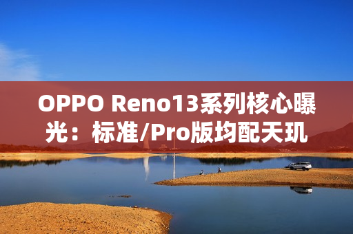 OPPO Reno13系列核心曝光：标准/Pro版均配天玑8350