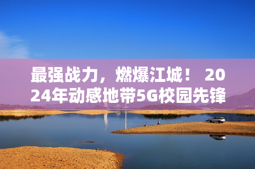 最强战力，燃爆江城！ 2024年动感地带5G校园先锋赛湖北赛区总决赛圆满落幕！