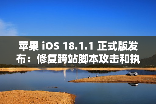苹果 iOS 18.1.1 正式版发布：修复跨站脚本攻击和执行任意代码漏洞