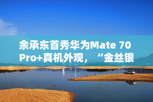 余承东首秀华为Mate 70 Pro+真机外观，“金丝银锦”配色特别后盖材质