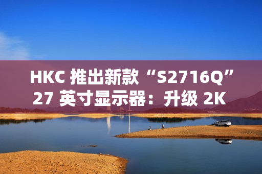 HKC 推出新款“S2716Q”27 英寸显示器：升级 2K 100Hz，599 元