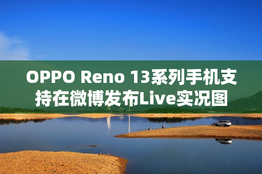 OPPO Reno 13系列手机支持在微博发布Live实况图