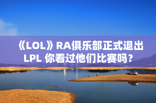 《LOL》RA俱乐部正式退出LPL 你看过他们比赛吗？