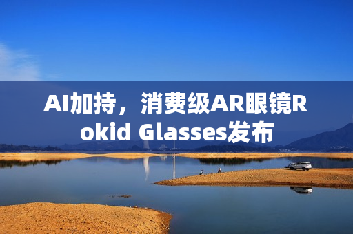 AI加持，消费级AR眼镜Rokid Glasses发布