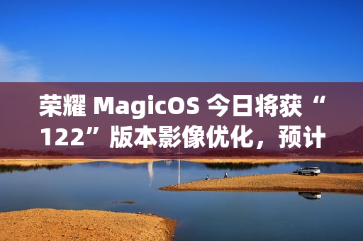 荣耀 MagicOS 今日将获“122”版本影像优化，预计适配机型为 Magic7 系列