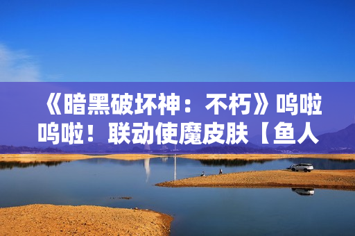 《暗黑破坏神：不朽》呜啦呜啦！联动使魔皮肤【鱼人】搞怪现身