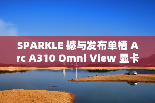 SPARKLE 撼与发布单槽 Arc A310 Omni View 显卡:4 个 HDMI 端口,TDP 降至 50W SPARKLE 撼与发布单槽 Arc A310 Omni View 显卡:4 个 HDMI 端口,TDP 降至 50W