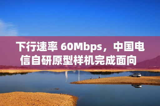 下行速率 60Mbps，中国电信自研原型样机完成面向 6G 的天地一体化测试
