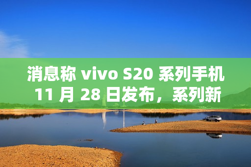消息称 vivo S20 系列手机 11 月 28 日发布，系列新机有望搭载骁龙 7 Gen3 / 天玑 9300+ 处理器