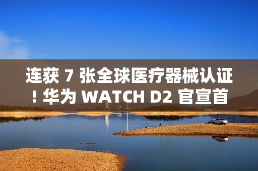 连获 7 张全球医疗器械认证! 华为 WATCH D2 官宣首发支持动态血压监测