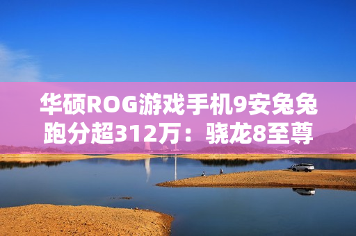 华硕ROG游戏手机9安兔兔跑分超312万：骁龙8至尊版、搭24GB+1TB存储组合