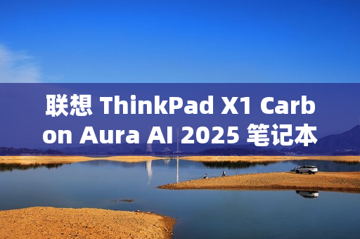 联想 ThinkPad X1 Carbon Aura AI 2025 笔记本发布：Ultra 7 258V 处理器、120Hz OLED 屏