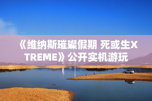 《维纳斯璀璨假期 死或生XTREME》公开实机游玩