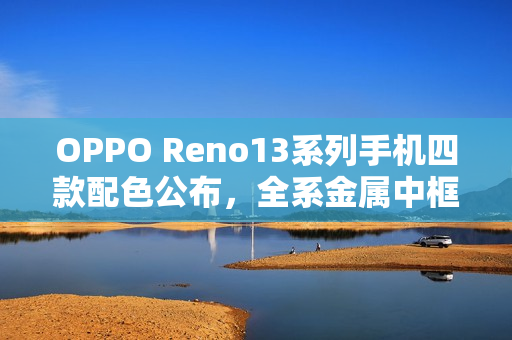 OPPO Reno13系列手机四款配色公布,全系金属中框 OPPO Reno13系列手机四款配色公布,全系金属中框