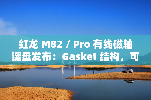 红龙 M82 / Pro 有线磁轴键盘发布：Gasket 结构，可选球帽 / 侧刻，219 元起