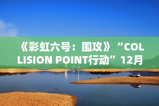 《彩虹六号：围攻》“COLLISION POINT行动”12月3日推出