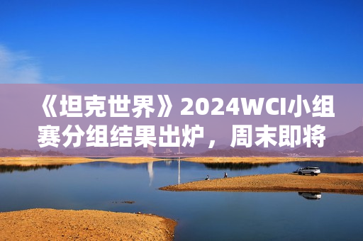 《坦克世界》2024WCI小组赛分组结果出炉,周末即将开战! 《坦克世界》2024WCI小组赛分组结果出炉,周末即将开战!
